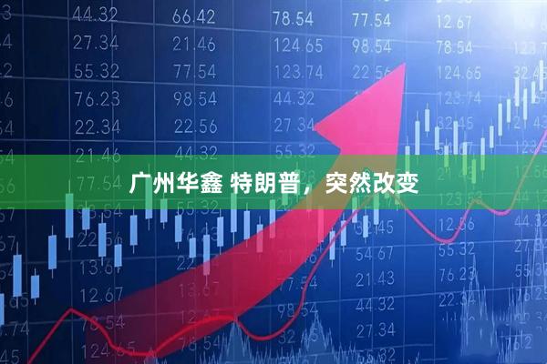 广州华鑫 特朗普，突然改变