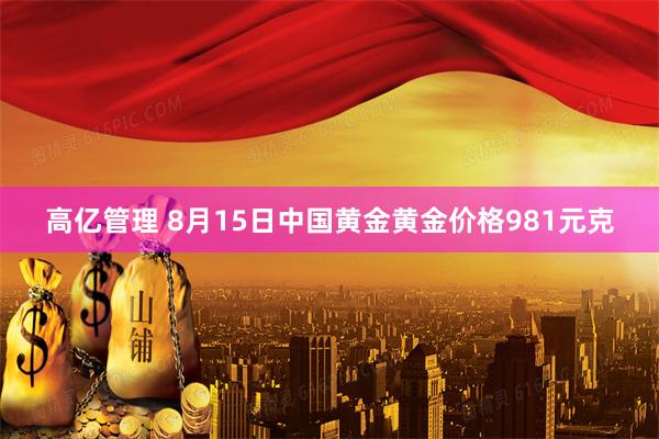 高亿管理 8月15日中国黄金黄金价格981元克