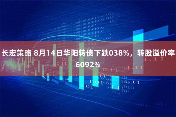 长宏策略 8月14日华阳转债下跌038%，转股溢价率6092%