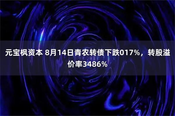 元宝枫资本 8月14日青农转债下跌017%，转股溢价率3486%
