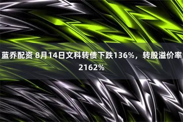 蓝乔配资 8月14日文科转债下跌136%，转股溢价率2162%