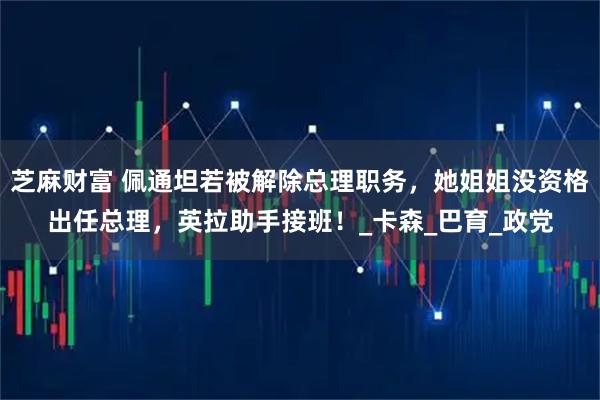 芝麻财富 佩通坦若被解除总理职务，她姐姐没资格出任总理，英拉助手接班！_卡森_巴育_政党