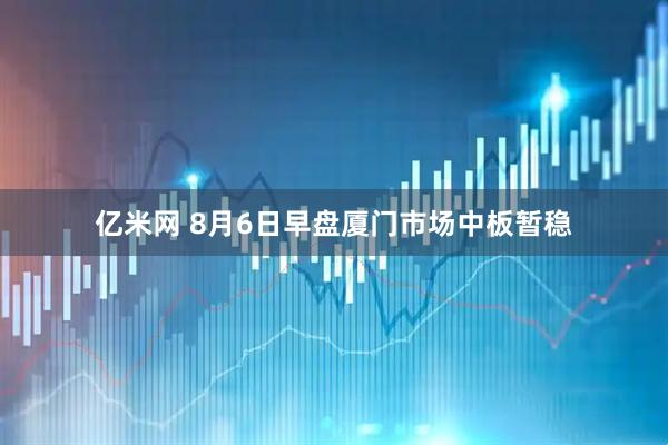 亿米网 8月6日早盘厦门市场中板暂稳