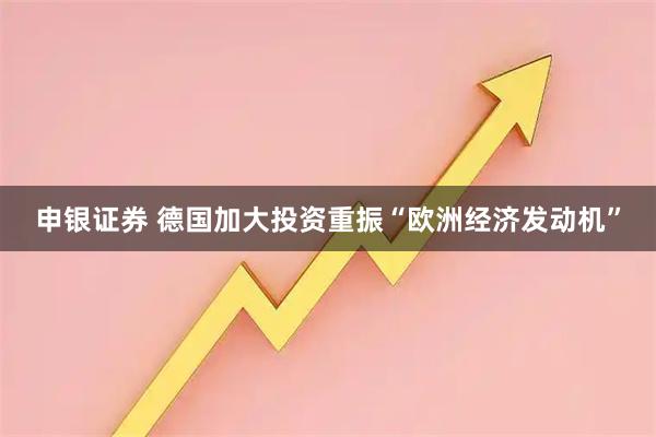 申银证券 德国加大投资重振“欧洲经济发动机”