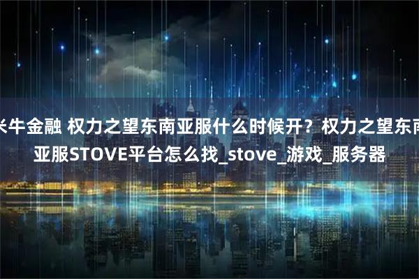 米牛金融 权力之望东南亚服什么时候开？权力之望东南亚服STOVE平台怎么找_stove_游戏_服务器