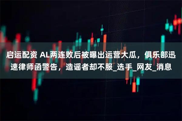 启运配资 AL两连败后被曝出运营大瓜，俱乐部迅速律师函警告，造谣者却不服_选手_网友_消息